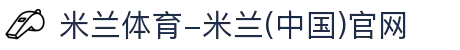 米兰体育-米兰(中国)官网